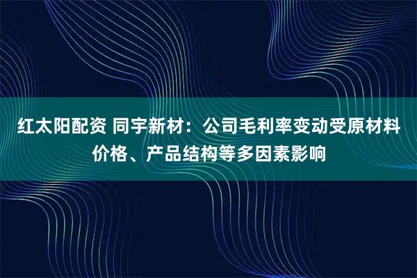红太阳配资 同宇新材：公司毛利率变动受原材料价格、产品结构等多因素影响