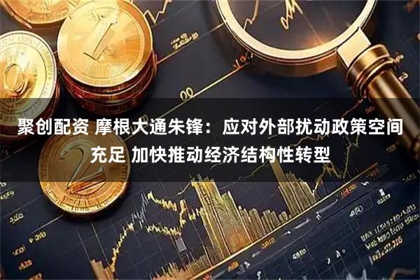 聚创配资 摩根大通朱锋：应对外部扰动政策空间充足 加快推动经济结构性转型