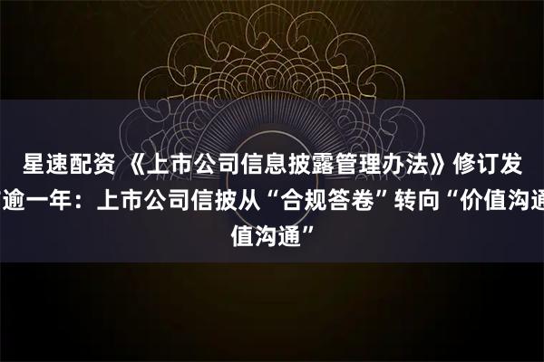 星速配资 《上市公司信息披露管理办法》修订发布逾一年：上市公司信披从“合规答卷”转向“价值沟通”