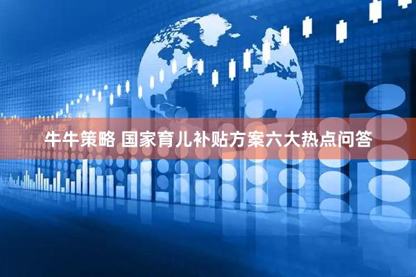 牛牛策略 国家育儿补贴方案六大热点问答