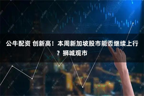 公牛配资 创新高！本周新加坡股市能否继续上行？狮城观市