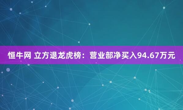 恒牛网 立方退龙虎榜：营业部净买入94.67万元