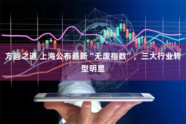 方圆之道 上海公布最新“无废指数”，三大行业转型明显
