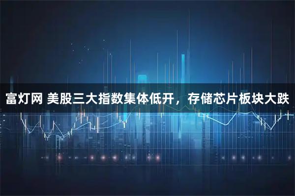 富灯网 美股三大指数集体低开，存储芯片板块大跌