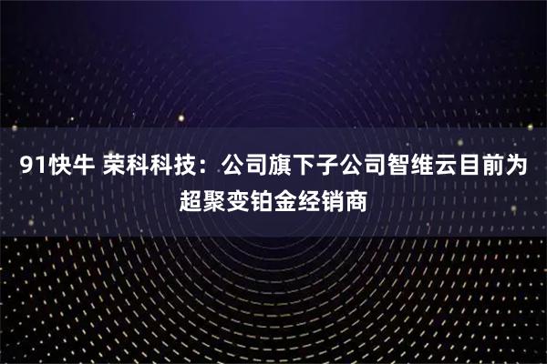 91快牛 荣科科技：公司旗下子公司智维云目前为超聚变铂金经销商