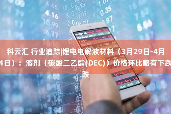 科云汇 行业追踪|锂电电解液材料（3月29日-4月4日）：溶剂（碳酸二乙酯(DEC)）价格环比略有下跌
