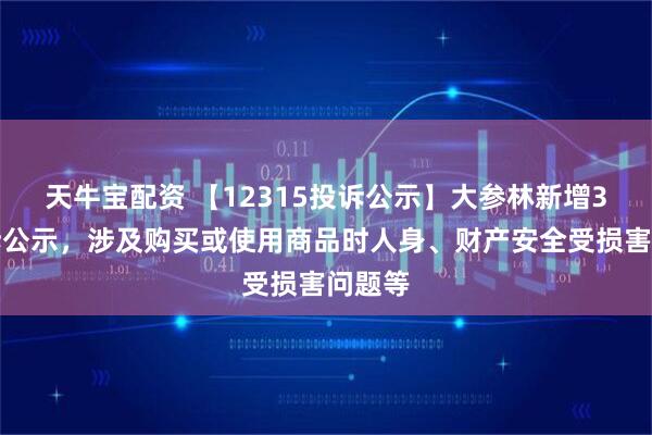 天牛宝配资 【12315投诉公示】大参林新增3件投诉公示，涉及购买或使用商品时人身、财产安全受损害问题等