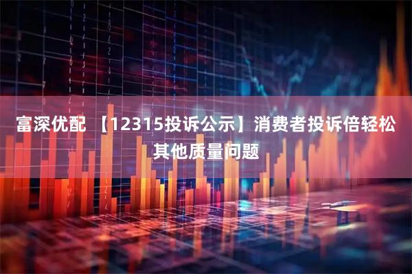 富深优配 【12315投诉公示】消费者投诉倍轻松其他质量问题