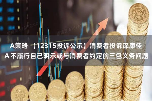 A策略 【12315投诉公示】消费者投诉深康佳Ａ不履行自己明示或与消费者约定的三包义务问题