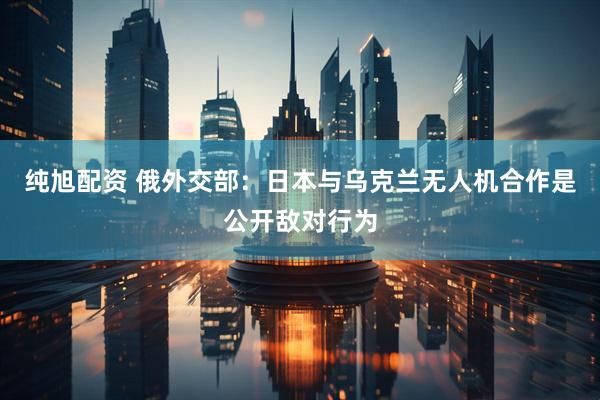 纯旭配资 俄外交部：日本与乌克兰无人机合作是公开敌对行为