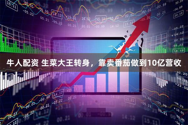 牛人配资 生菜大王转身，靠卖番茄做到10亿营收