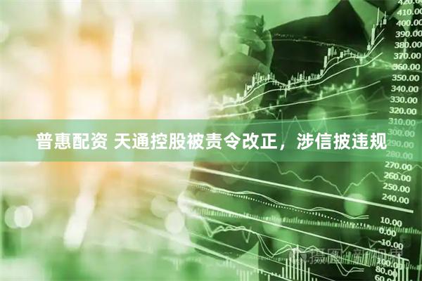 普惠配资 天通控股被责令改正，涉信披违规
