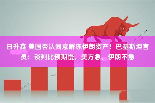 日升鑫 美国否认同意解冻伊朗资产！巴基斯坦官员：谈判比预期慢，美方急，伊朗不急