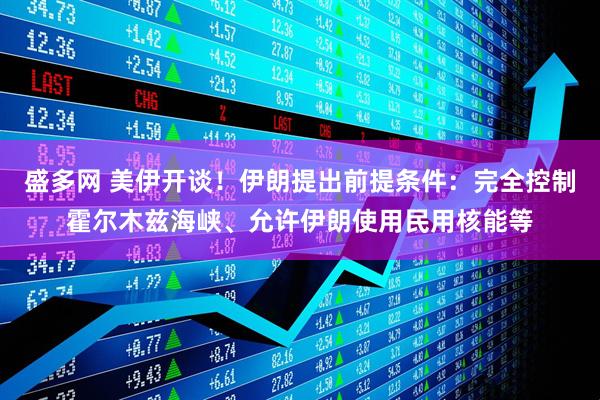 盛多网 美伊开谈！伊朗提出前提条件：完全控制霍尔木兹海峡、允许伊朗使用民用核能等