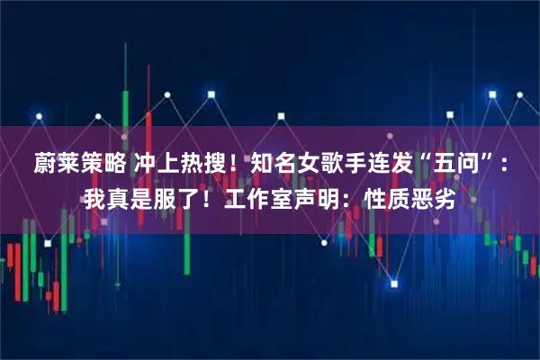 蔚莱策略 冲上热搜！知名女歌手连发“五问”：我真是服了！工作室声明：性质恶劣
