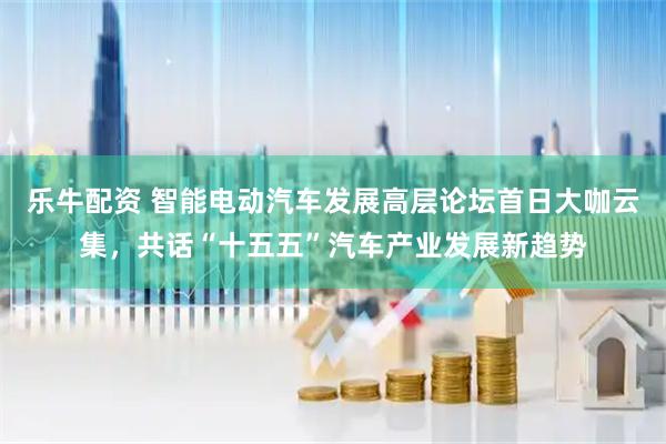 乐牛配资 智能电动汽车发展高层论坛首日大咖云集，共话“十五五”汽车产业发展新趋势