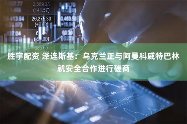 胜宇配资 泽连斯基：乌克兰正与阿曼科威特巴林就安全合作进行磋商