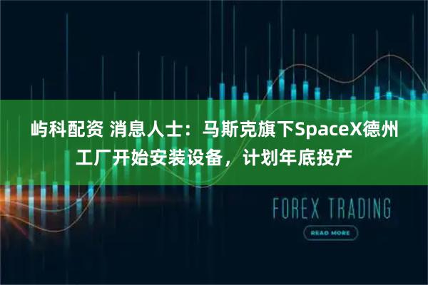 屿科配资 消息人士：马斯克旗下SpaceX德州工厂开始安装设备，计划年底投产
