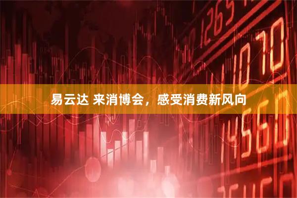 易云达 来消博会，感受消费新风向