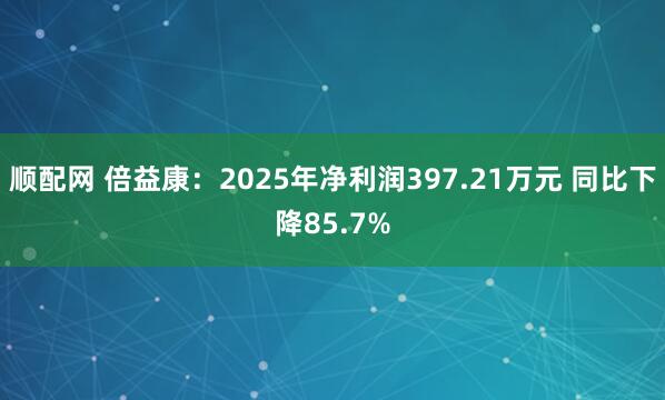 顺配网 倍益康：2025年净利润397.21万元 同比下降85.7%