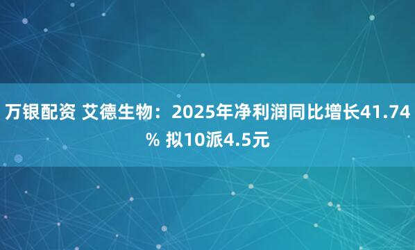 万银配资 艾德生物：2025年净利润同比增长41.74% 拟10派4.5元